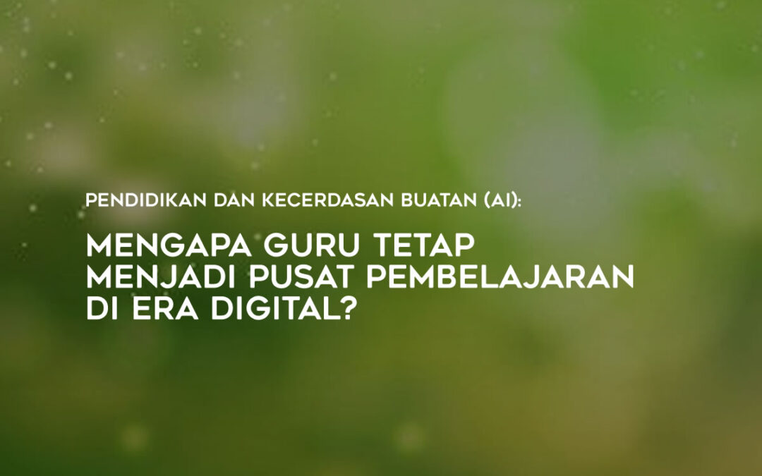 Pendidikan dan Kecerdasan Buatan (AI): Mengapa Guru Tetap Menjadi Pusat Pembelajaran di Era Digital?