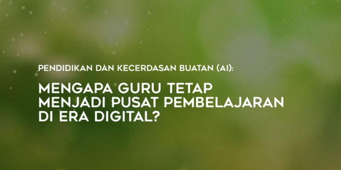 Pendidikan dan Kecerdasan Buatan (AI): Mengapa Guru Tetap Menjadi Pusat Pembelajaran di Era Digital?