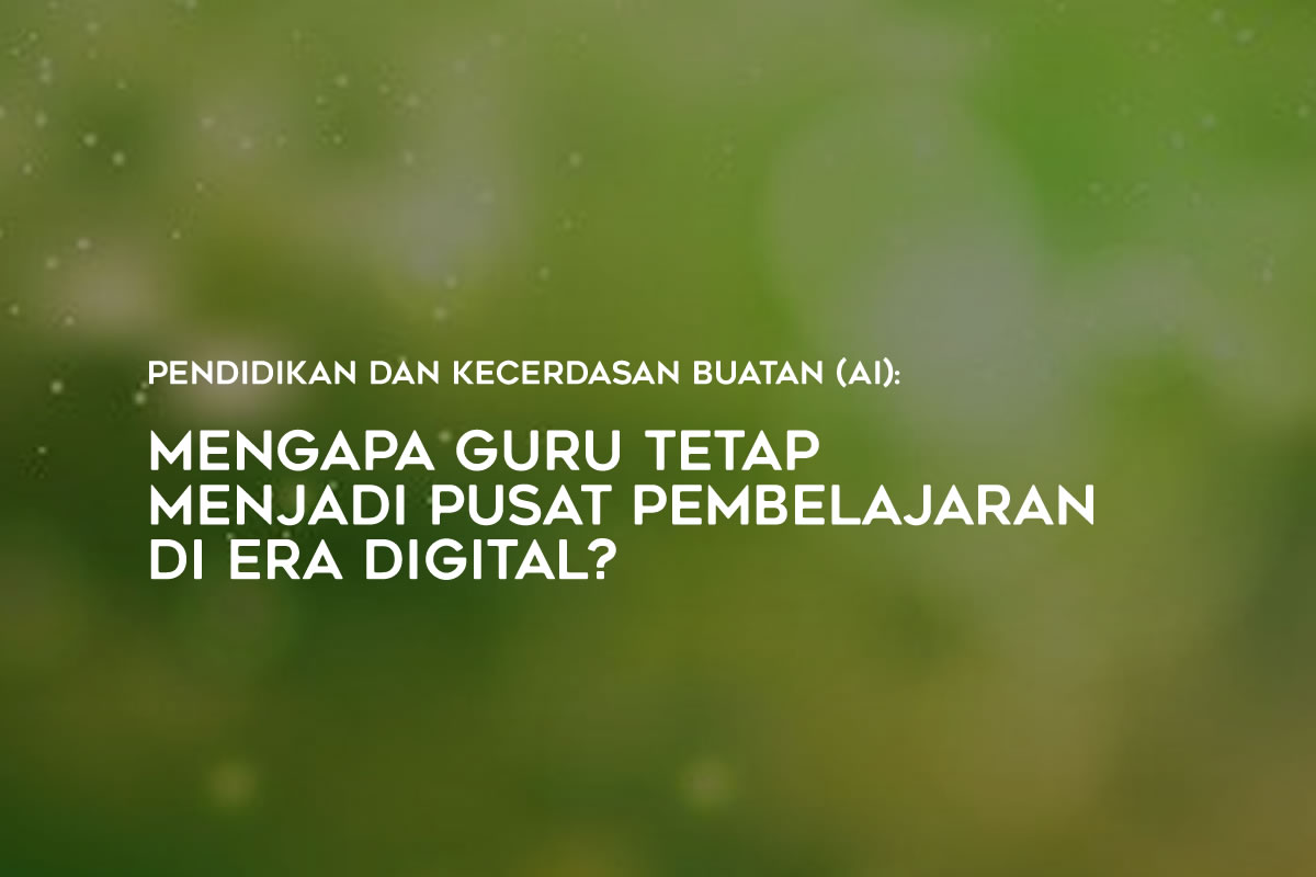 Pendidikan dan Kecerdasan Buatan (AI): Mengapa Guru Tetap Menjadi Pusat Pembelajaran di Era Digital?